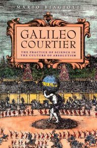 Title: Galileo Courtier: The Practice of Science in the Culture of Absolutism, Author: Mario Biagioli