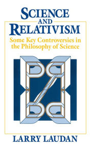 Title: Science and Relativism: Some Key Controversies in the Philosophy of Science, Author: Larry Laudan