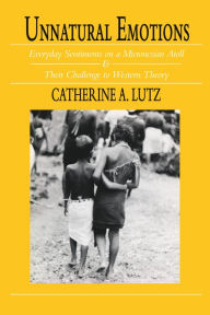 Title: Unnatural Emotions: Everyday Sentiments on a Micronesian Atoll and Their Challenge to Western Theory, Author: Catherine A. Lutz
