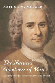 Title: The Natural Goodness of Man: On the System of Rousseau's Thought, Author: Arthur M. Melzer