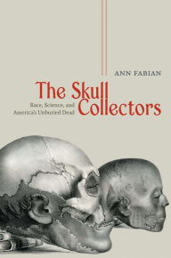 Title: The Skull Collectors: Race, Science, and America's Unburied Dead, Author: Ann  Fabian