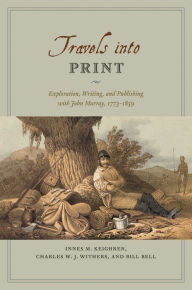 Title: Travels into Print: Exploration, Writing, and Publishing with John Murray, 1773-1859, Author: Innes M. Keighren