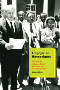 Title: Unpopular Sovereignty: Rhodesian Independence and African Decolonization, Author: Luise White