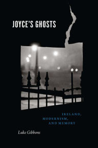 Title: Joyce's Ghosts: Ireland, Modernism, and Memory, Author: Luke Gibbons