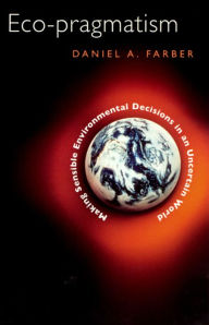 Title: Eco-pragmatism: Making Sensible Environmental Decisions in an Uncertain World / Edition 2, Author: Daniel A. Farber