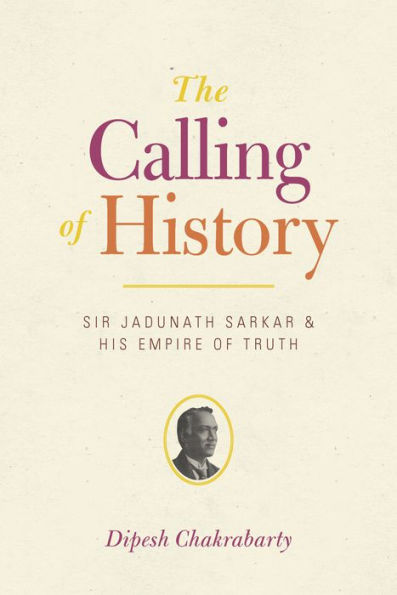 The Calling of History: Sir Jadunath Sarkar and His Empire of Truth