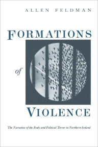 Title: Formations of Violence: The Narrative of the Body and Political Terror in Northern Ireland, Author: Allen Feldman