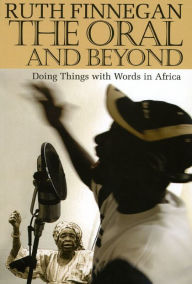 Title: The Oral and Beyond: Doing Things with Words in Africa, Author: Ruth Finnegan