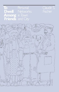 Title: To Dwell among Friends: Personal Networks in Town and City / Edition 1, Author: Claude S. Fischer