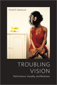 Title: Troubling Vision: Performance, Visuality, and Blackness, Author: Nicole R. Fleetwood