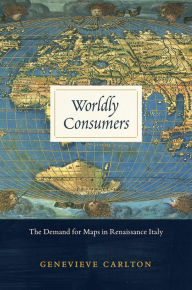 Title: Worldly Consumers: The Demand for Maps in Renaissance Italy, Author: Genevieve Carlton