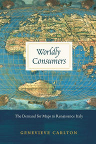 Title: Worldly Consumers: The Demand for Maps in Renaissance Italy, Author: Genevieve Carlton