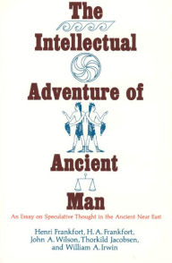 Title: Intellectual Adventure of Ancient Man: An Essay on Speculative Thought in the Ancient Near East, Author: Henri Frankfort