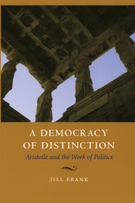 Title: A Democracy of Distinction: Aristotle and the Work of Politics, Author: Jill Frank