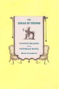 Title: The Ideas in Things: Fugitive Meaning in the Victorian Novel, Author: Elaine Freedgood