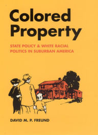 Title: Colored Property: State Policy and White Racial Politics in Suburban America, Author: David M. P. Freund