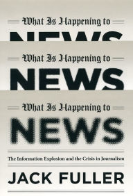 Title: What Is Happening to News: The Information Explosion and the Crisis in Journalism, Author: Jack Fuller