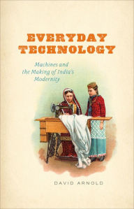 Title: Everyday Technology: Machines and the Making of India's Modernity, Author: David Arnold
