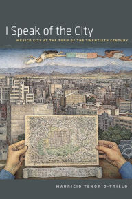 Title: I Speak of the City: Mexico City at the Turn of the Twentieth Century, Author: Mauricio Tenorio-Trillo