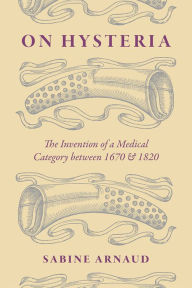 Title: On Hysteria: The Invention of a Medical Category between 1670 and 1820, Author: Sabine Arnaud