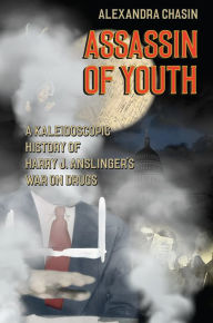 Title: Assassin of Youth: A Kaleidoscopic History of Harry J. Anslinger's War on Drugs, Author: Alexandra Chasin