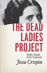 Title: The Dead Ladies Project: Exiles, Expats, and Ex-Countries, Author: Jessa Crispin