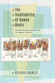 Title: The Insatiability of Human Wants: Economics and Aesthetics in Market Society, Author: Regenia Gagnier