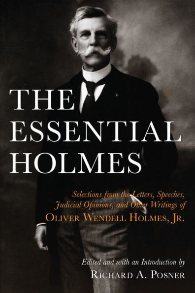 The Essential Holmes: Selections from the Letters, Speeches, Judicial Opinions, and Other Writings of Oliver Wendell Holmes, Jr.