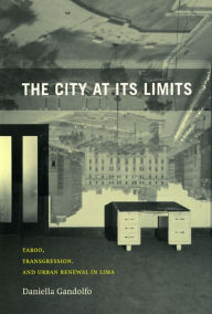 Title: The City at Its Limits: Taboo, Transgression, and Urban Renewal in Lima, Author: Daniella Gandolfo