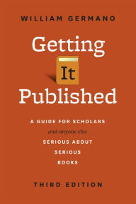 Title: Getting It Published, Third Edition: A Guide for Scholars and Anyone Else Serious about Serious Books, Author: William Germano