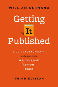 Title: Getting It Published, Third Edition: A Guide for Scholars and Anyone Else Serious about Serious Books, Author: William Germano