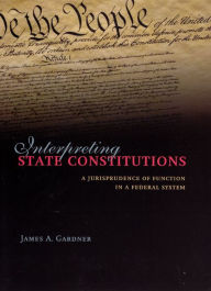 Title: Interpreting State Constitutions: A Jurisprudence of Function in a Federal System, Author: James A. Gardner