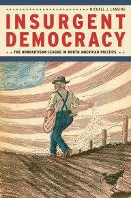 Title: Insurgent Democracy: The Nonpartisan League in North American Politics, Author: Michael J. Lansing