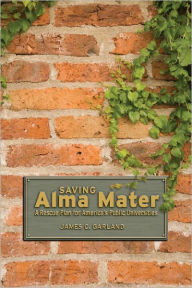 Title: Saving Alma Mater: A Rescue Plan for America's Public Universities, Author: James C. Garland