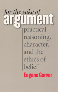 Title: For the Sake of Argument: Practical Reasoning, Character, and the Ethics of Belief / Edition 1, Author: Eugene Garver