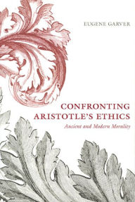 Title: Confronting Aristotle's Ethics: Ancient and Modern Morality, Author: Eugene Garver