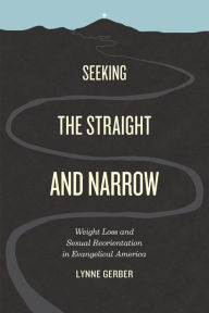 Title: Seeking the Straight and Narrow: Weight Loss and Sexual Reorientation in Evangelical America, Author: Lynne Gerber
