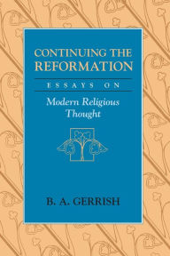 Title: Continuing the Reformation: Essays on Modern Religious Thought / Edition 2, Author: B. A. Gerrish