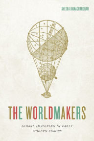 Title: The Worldmakers: Global Imagining in Early Modern Europe, Author: Ayesha Ramachandran