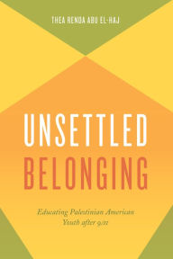 Title: Unsettled Belonging: Educating Palestinian American Youth after 9/11, Author: Thea Renda Abu El-Haj