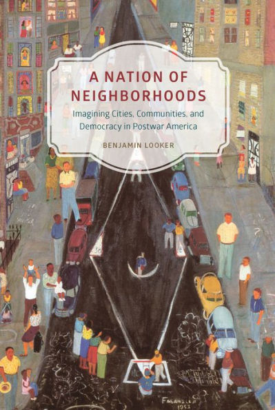 A Nation of Neighborhoods: Imagining Cities, Communities, and Democracy in Postwar America