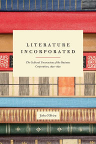 Title: Literature Incorporated: The Cultural Unconscious of the Business Corporation, 1650-1850, Author: John O'Brien