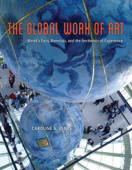 Title: The Global Work of Art: World's Fairs, Biennials, and the Aesthetics of Experience, Author: Caroline A. Jones