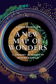Title: A New Map of Wonders: A Journey in Search of Modern Marvels, Author: Caspar Henderson