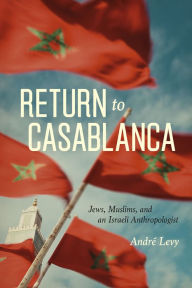 Title: Return to Casablanca: Jews, Muslims, and an Israeli Anthropologist, Author: André Levy