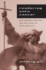 Title: Rendering unto Caesar: The Catholic Church and the State in Latin America, Author: Anthony Gill