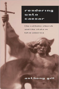 Title: Rendering unto Caesar: The Catholic Church and the State in Latin America, Author: Anthony Gill