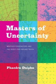 Title: Masters of Uncertainty: Weather Forecasters and the Quest for Ground Truth, Author: Phaedra Daipha