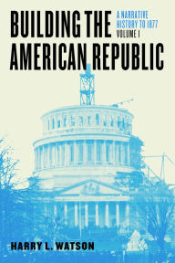 Title: Building the American Republic, Volume 1: A Narrative History to 1877, Author: Harry L. Watson