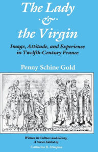 Title: The Lady and the Virgin: Image, Attitude, and Experience in Twelfth-Century France, Author: Penny Schine Gold